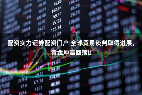 配资实力证券配资门户 全球贸易谈判取得进展，黄金冲高回落​