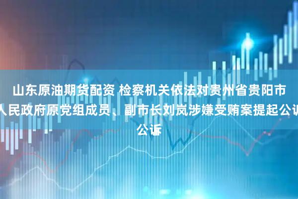 山东原油期货配资 检察机关依法对贵州省贵阳市人民政府原党组成员、副市长刘岚涉嫌受贿案提起公诉