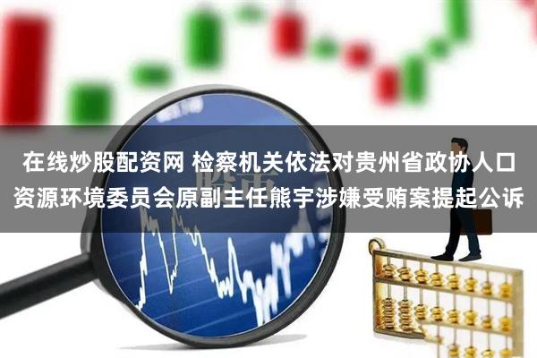 在线炒股配资网 检察机关依法对贵州省政协人口资源环境委员会原副主任熊宇涉嫌受贿案提起公诉