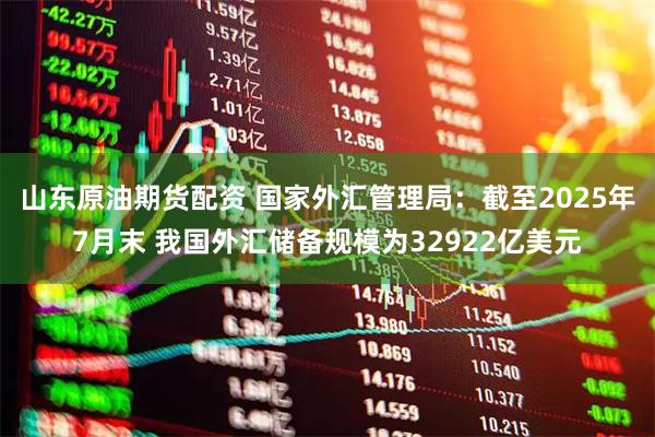 山东原油期货配资 国家外汇管理局：截至2025年7月末 我国外汇储备规模为32922亿美元