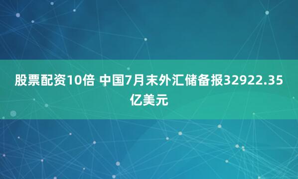 股票配资10倍 中国7月末外汇储备报32922.35亿美元
