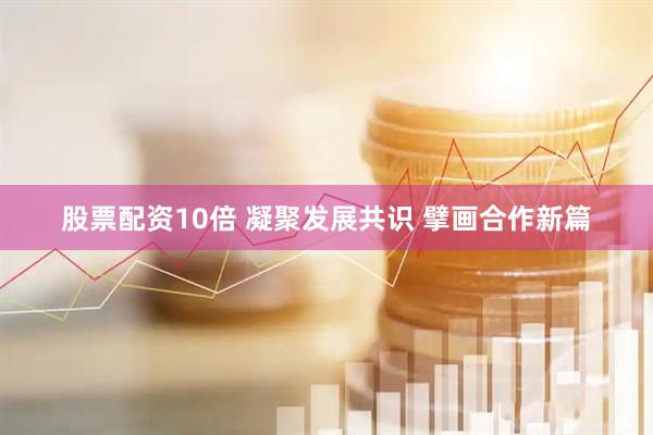 股票配资10倍 凝聚发展共识 擘画合作新篇