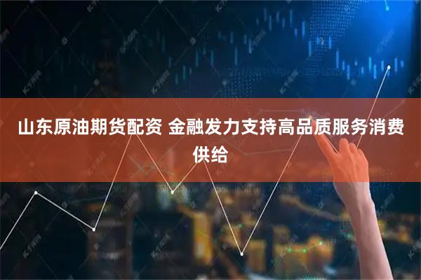 山东原油期货配资 金融发力支持高品质服务消费供给