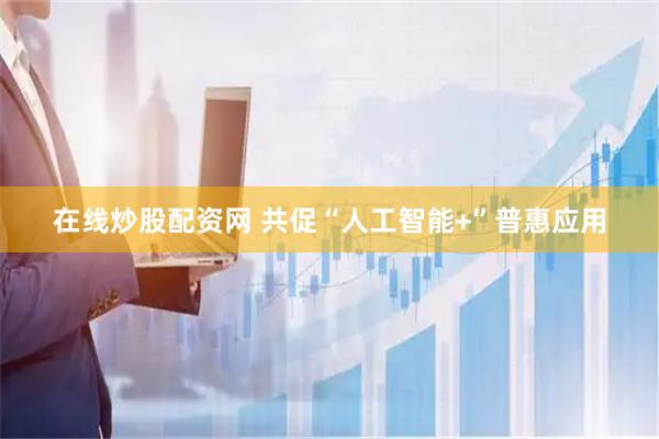在线炒股配资网 共促“人工智能+”普惠应用