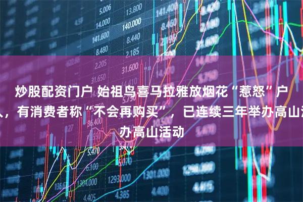 炒股配资门户 始祖鸟喜马拉雅放烟花“惹怒”户外人，有消费者称“不会再购买”，已连续三年举办高山活动