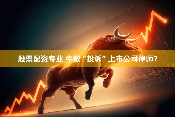 股票配资专业 牛散“投诉”上市公司律师？