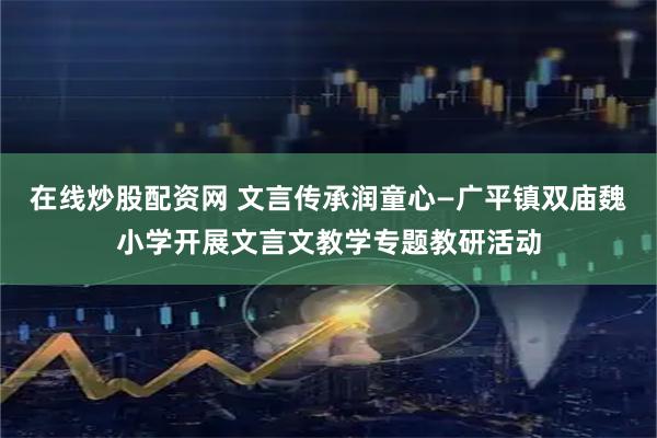 在线炒股配资网 文言传承润童心—广平镇双庙魏小学开展文言文教学专题教研活动