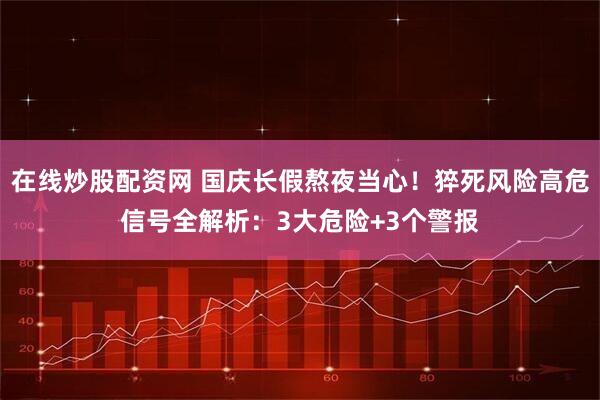 在线炒股配资网 国庆长假熬夜当心！猝死风险高危信号全解析：3大危险+3个警报